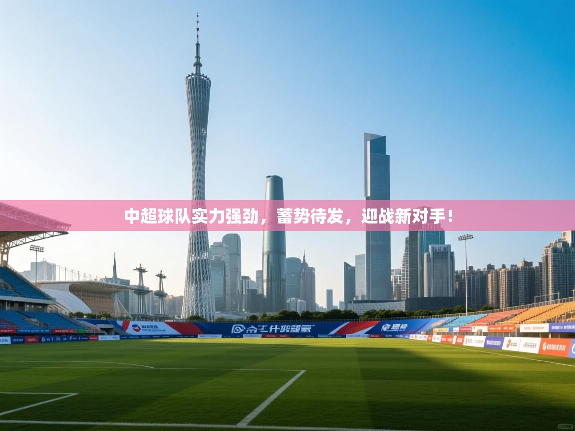 中超球队实力强劲，蓄势待发，迎战新对手！  第2张